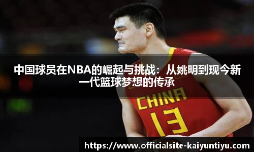 中国球员在NBA的崛起与挑战：从姚明到现今新一代篮球梦想的传承