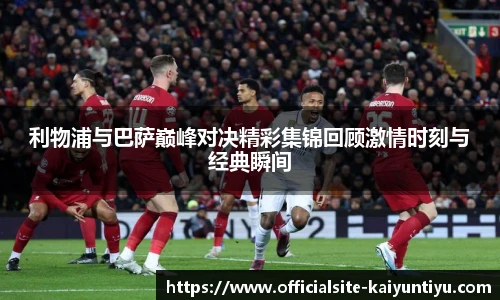 利物浦与巴萨巅峰对决精彩集锦回顾激情时刻与经典瞬间