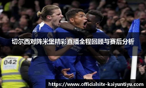 切尔西对阵米堡精彩直播全程回顾与赛后分析