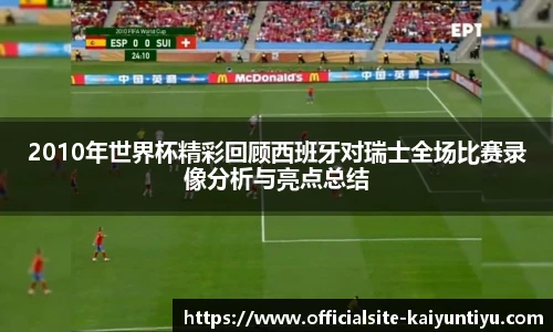 2010年世界杯精彩回顾西班牙对瑞士全场比赛录像分析与亮点总结