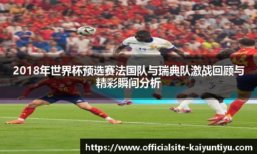 2018年世界杯预选赛法国队与瑞典队激战回顾与精彩瞬间分析