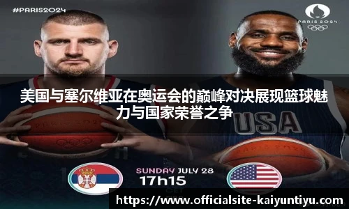 美国与塞尔维亚在奥运会的巅峰对决展现篮球魅力与国家荣誉之争