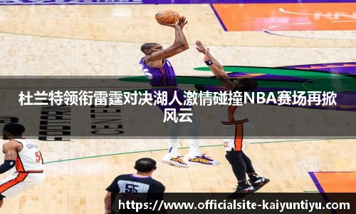 杜兰特领衔雷霆对决湖人激情碰撞NBA赛场再掀风云