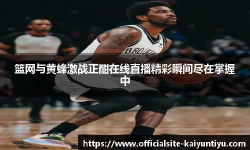 篮网与黄蜂激战正酣在线直播精彩瞬间尽在掌握中