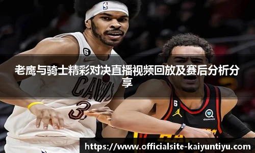 老鹰与骑士精彩对决直播视频回放及赛后分析分享