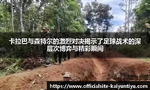 卡拉巴与森特尔的激烈对决揭示了足球战术的深层次博弈与精彩瞬间