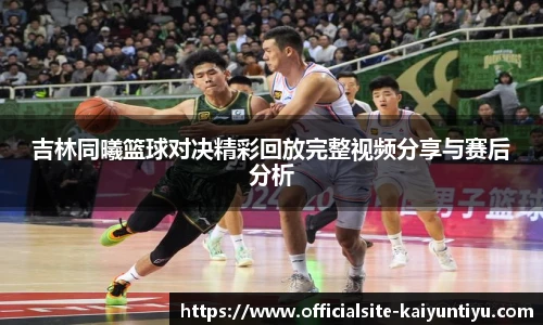 吉林同曦篮球对决精彩回放完整视频分享与赛后分析